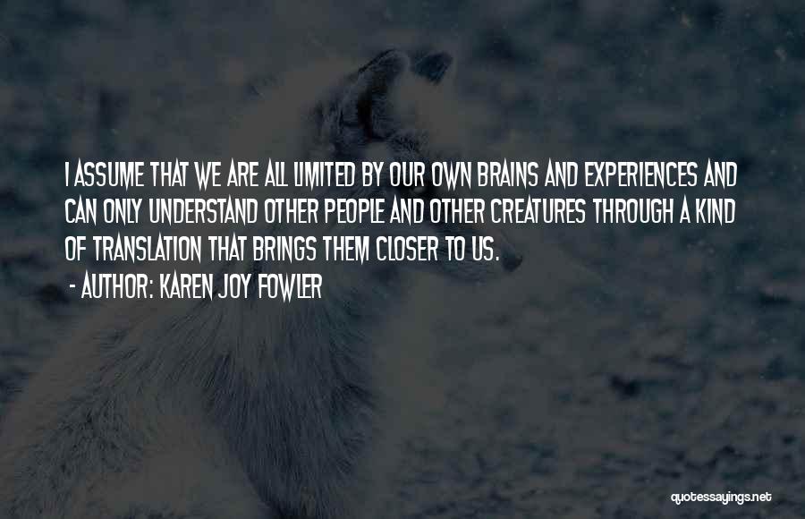Karen Joy Fowler Quotes: I Assume That We Are All Limited By Our Own Brains And Experiences And Can Only Understand Other People And