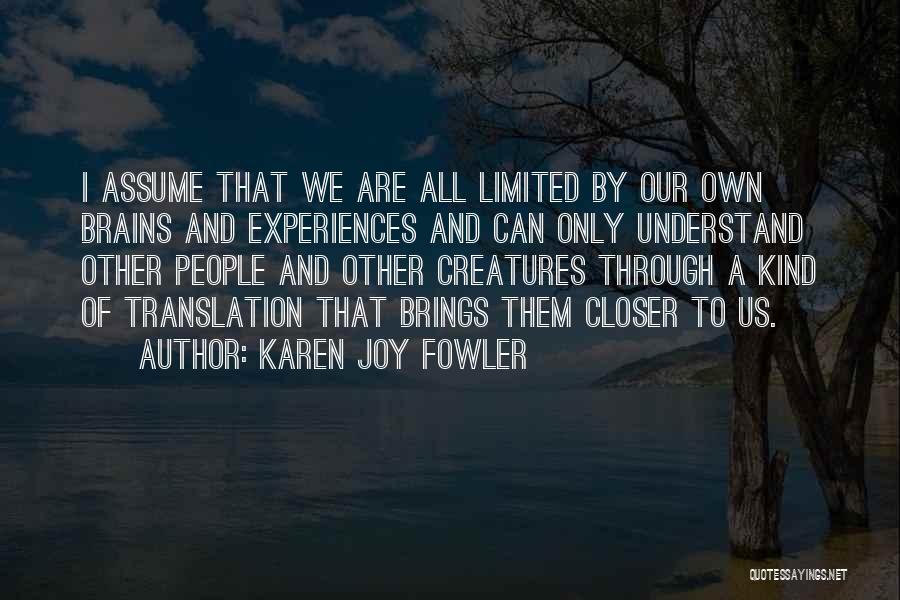 Karen Joy Fowler Quotes: I Assume That We Are All Limited By Our Own Brains And Experiences And Can Only Understand Other People And