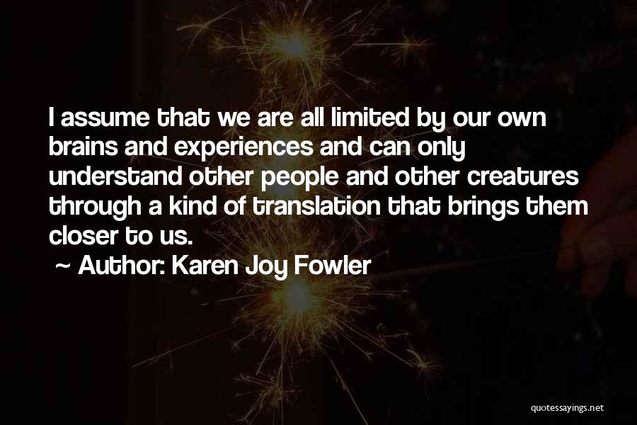 Karen Joy Fowler Quotes: I Assume That We Are All Limited By Our Own Brains And Experiences And Can Only Understand Other People And