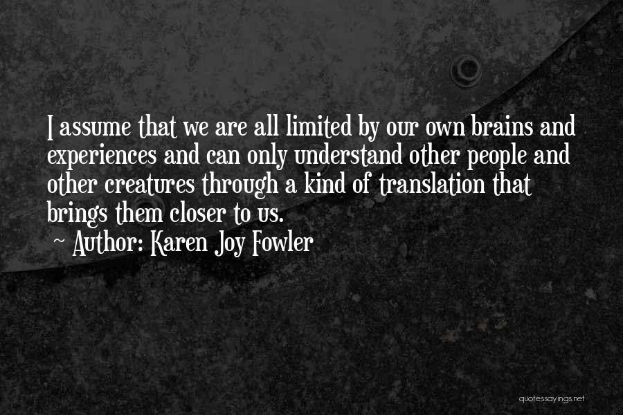 Karen Joy Fowler Quotes: I Assume That We Are All Limited By Our Own Brains And Experiences And Can Only Understand Other People And