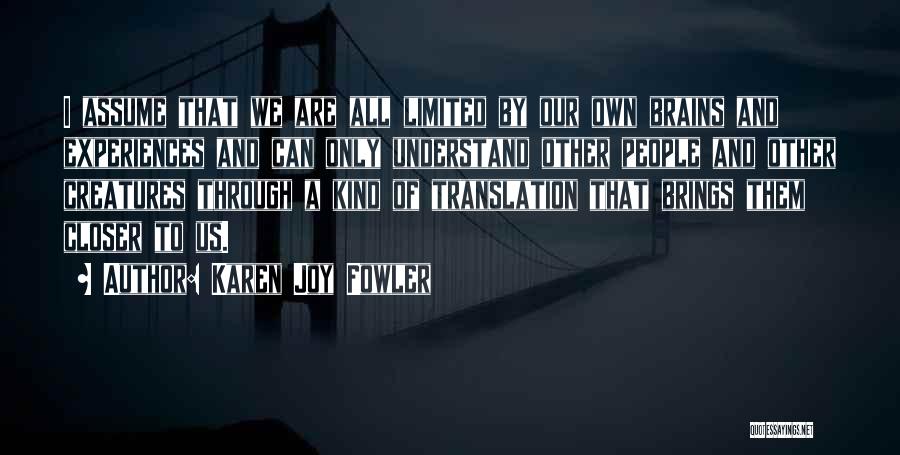 Karen Joy Fowler Quotes: I Assume That We Are All Limited By Our Own Brains And Experiences And Can Only Understand Other People And