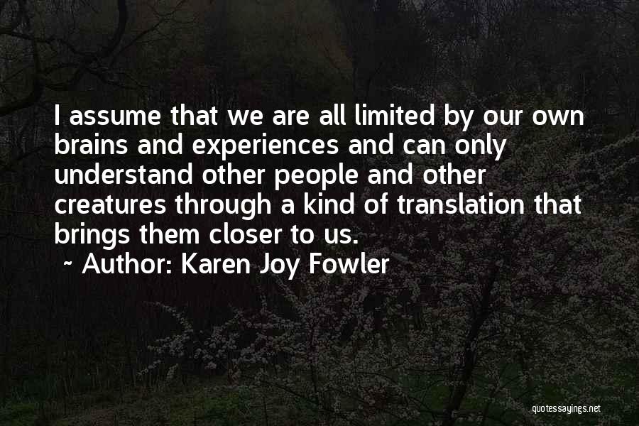 Karen Joy Fowler Quotes: I Assume That We Are All Limited By Our Own Brains And Experiences And Can Only Understand Other People And