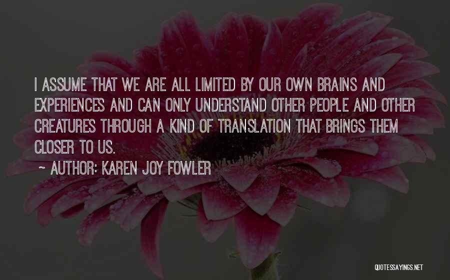 Karen Joy Fowler Quotes: I Assume That We Are All Limited By Our Own Brains And Experiences And Can Only Understand Other People And