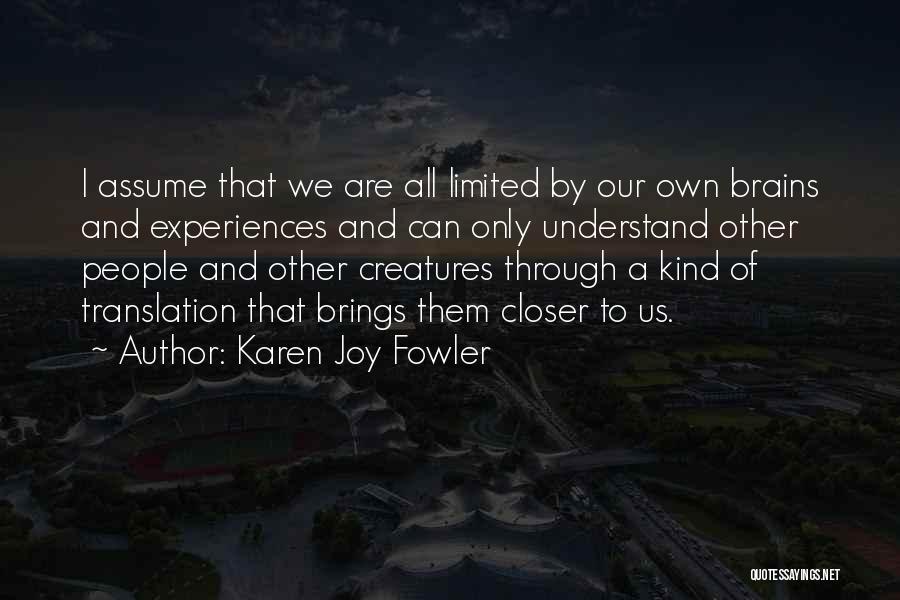 Karen Joy Fowler Quotes: I Assume That We Are All Limited By Our Own Brains And Experiences And Can Only Understand Other People And