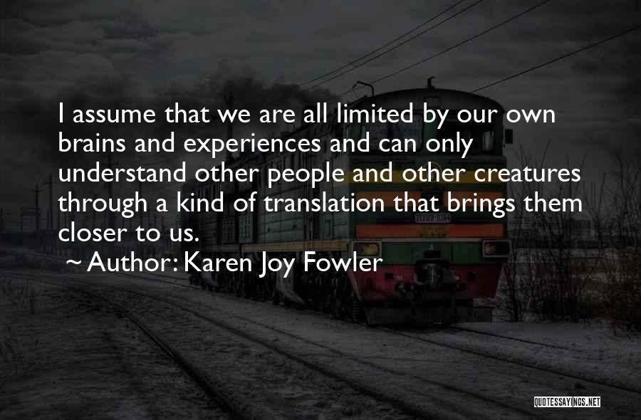 Karen Joy Fowler Quotes: I Assume That We Are All Limited By Our Own Brains And Experiences And Can Only Understand Other People And