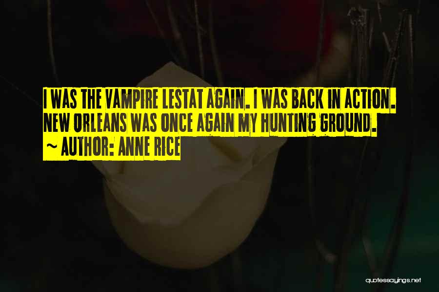 Anne Rice Quotes: I Was The Vampire Lestat Again. I Was Back In Action. New Orleans Was Once Again My Hunting Ground.