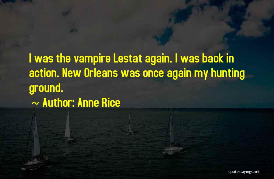 Anne Rice Quotes: I Was The Vampire Lestat Again. I Was Back In Action. New Orleans Was Once Again My Hunting Ground.