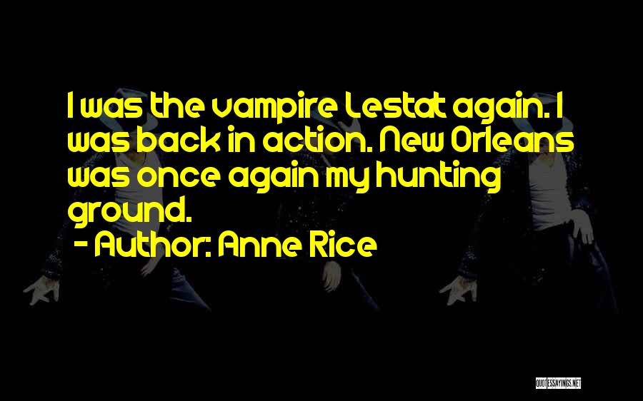 Anne Rice Quotes: I Was The Vampire Lestat Again. I Was Back In Action. New Orleans Was Once Again My Hunting Ground.