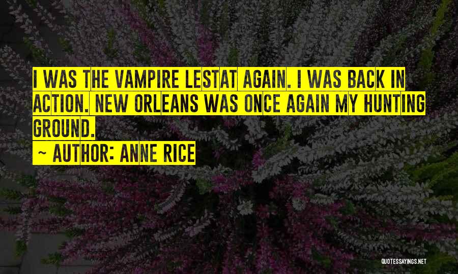 Anne Rice Quotes: I Was The Vampire Lestat Again. I Was Back In Action. New Orleans Was Once Again My Hunting Ground.