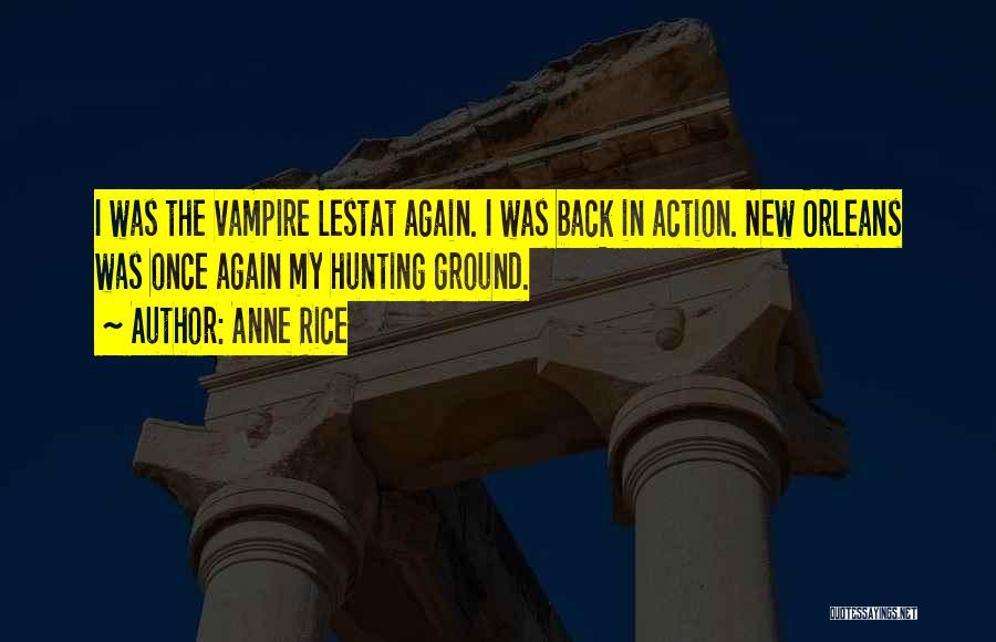 Anne Rice Quotes: I Was The Vampire Lestat Again. I Was Back In Action. New Orleans Was Once Again My Hunting Ground.