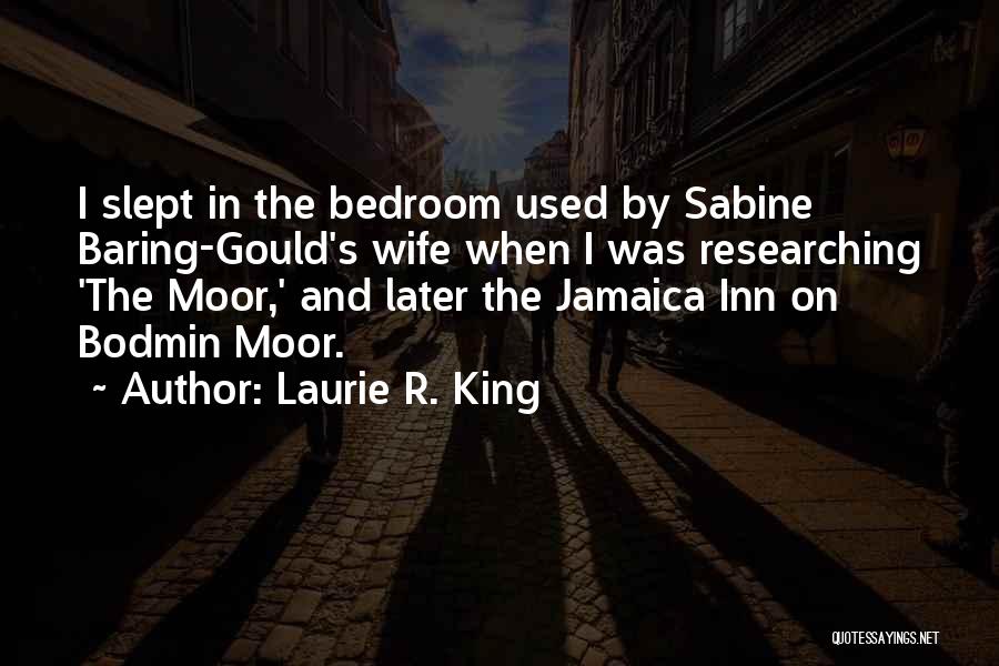 Laurie R. King Quotes: I Slept In The Bedroom Used By Sabine Baring-gould's Wife When I Was Researching 'the Moor,' And Later The Jamaica