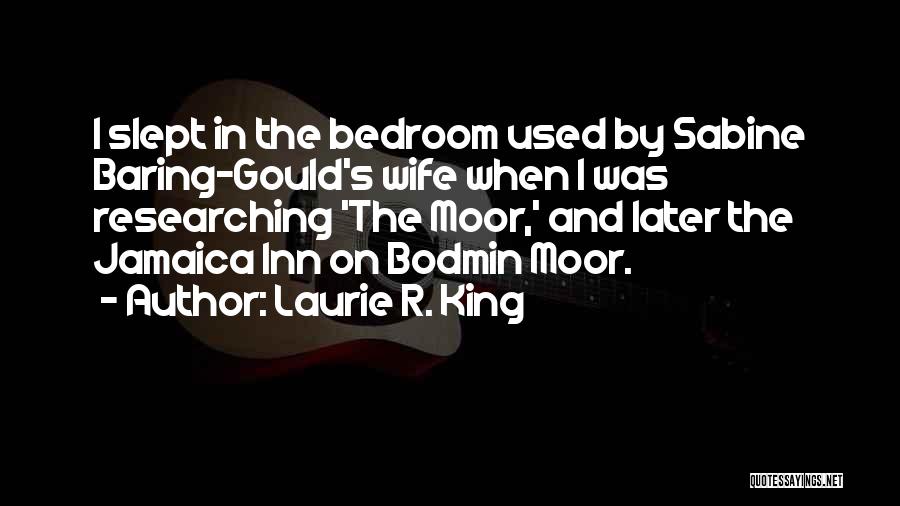 Laurie R. King Quotes: I Slept In The Bedroom Used By Sabine Baring-gould's Wife When I Was Researching 'the Moor,' And Later The Jamaica