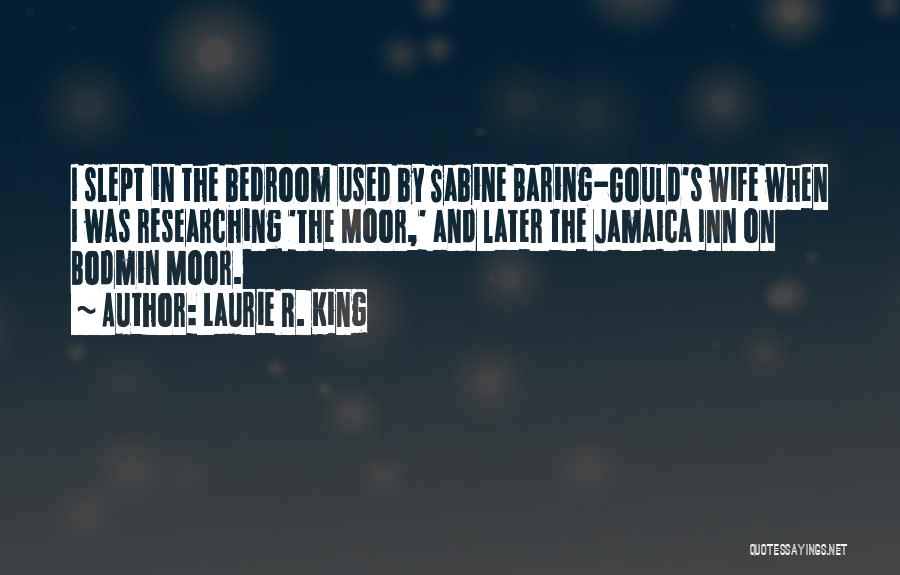 Laurie R. King Quotes: I Slept In The Bedroom Used By Sabine Baring-gould's Wife When I Was Researching 'the Moor,' And Later The Jamaica