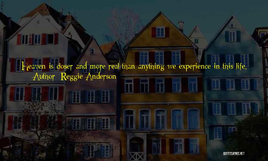 Reggie Anderson Quotes: Heaven Is Closer And More Real Than Anything We Experience In This Life. And Ultimately, I Think That's Why I've