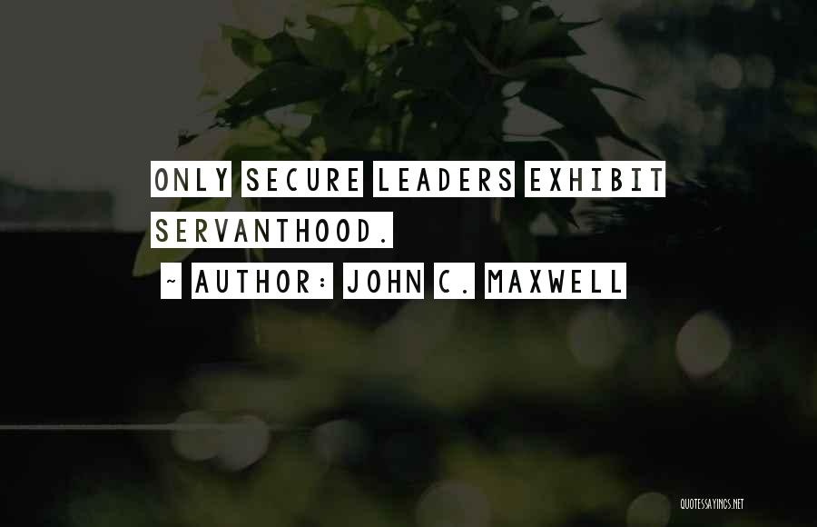 John C. Maxwell Quotes: Only Secure Leaders Exhibit Servanthood.