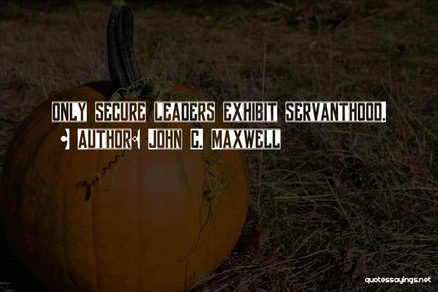 John C. Maxwell Quotes: Only Secure Leaders Exhibit Servanthood.
