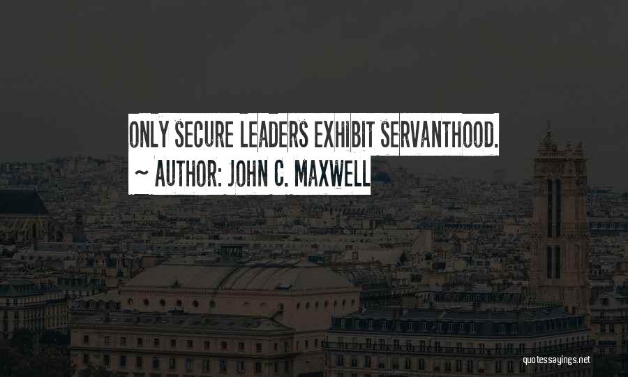 John C. Maxwell Quotes: Only Secure Leaders Exhibit Servanthood.