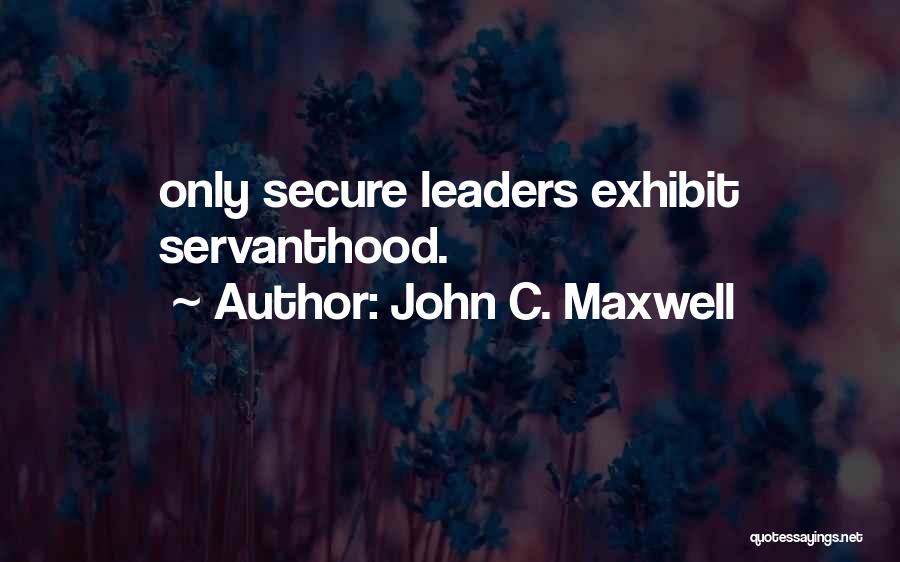 John C. Maxwell Quotes: Only Secure Leaders Exhibit Servanthood.