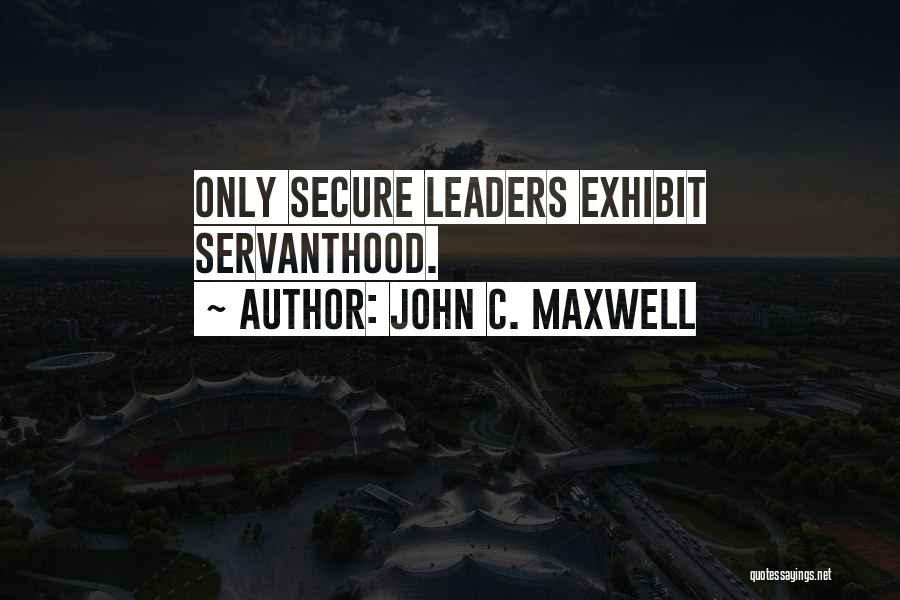 John C. Maxwell Quotes: Only Secure Leaders Exhibit Servanthood.