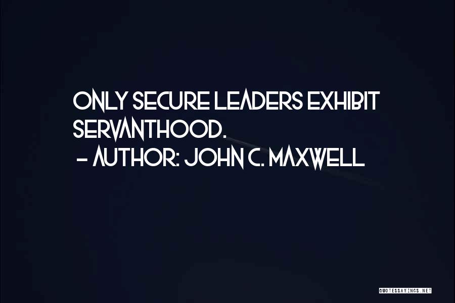 John C. Maxwell Quotes: Only Secure Leaders Exhibit Servanthood.