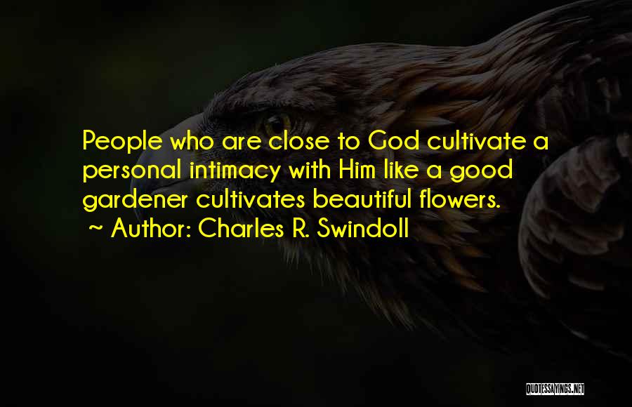 Charles R. Swindoll Quotes: People Who Are Close To God Cultivate A Personal Intimacy With Him Like A Good Gardener Cultivates Beautiful Flowers.
