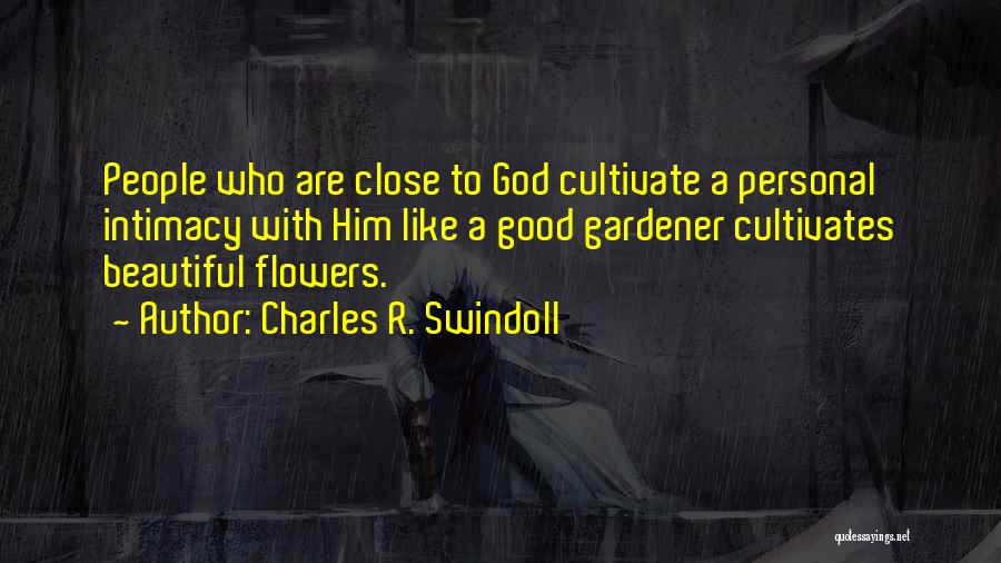 Charles R. Swindoll Quotes: People Who Are Close To God Cultivate A Personal Intimacy With Him Like A Good Gardener Cultivates Beautiful Flowers.
