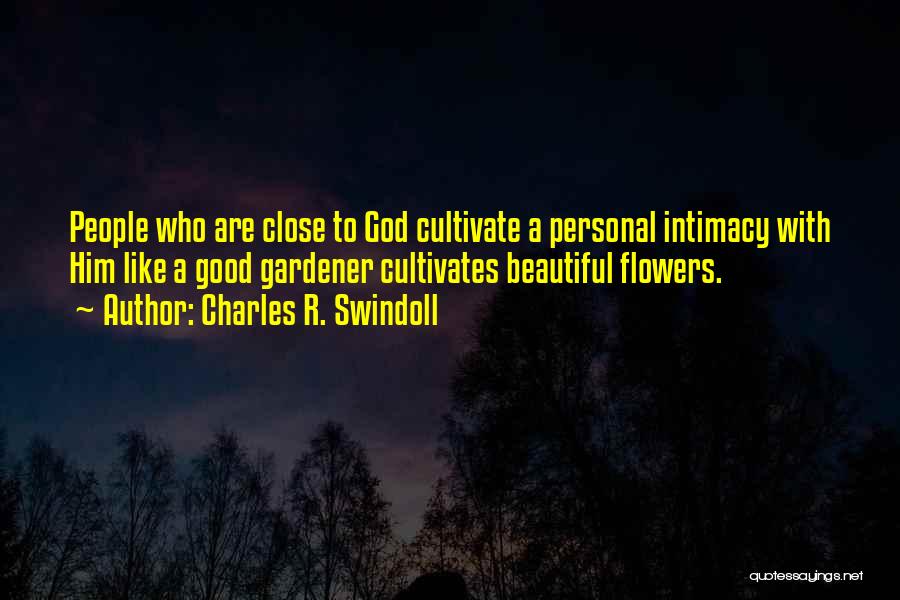 Charles R. Swindoll Quotes: People Who Are Close To God Cultivate A Personal Intimacy With Him Like A Good Gardener Cultivates Beautiful Flowers.