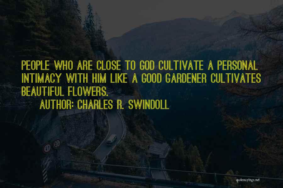 Charles R. Swindoll Quotes: People Who Are Close To God Cultivate A Personal Intimacy With Him Like A Good Gardener Cultivates Beautiful Flowers.