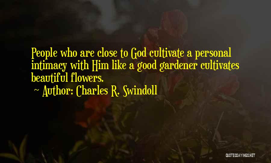 Charles R. Swindoll Quotes: People Who Are Close To God Cultivate A Personal Intimacy With Him Like A Good Gardener Cultivates Beautiful Flowers.