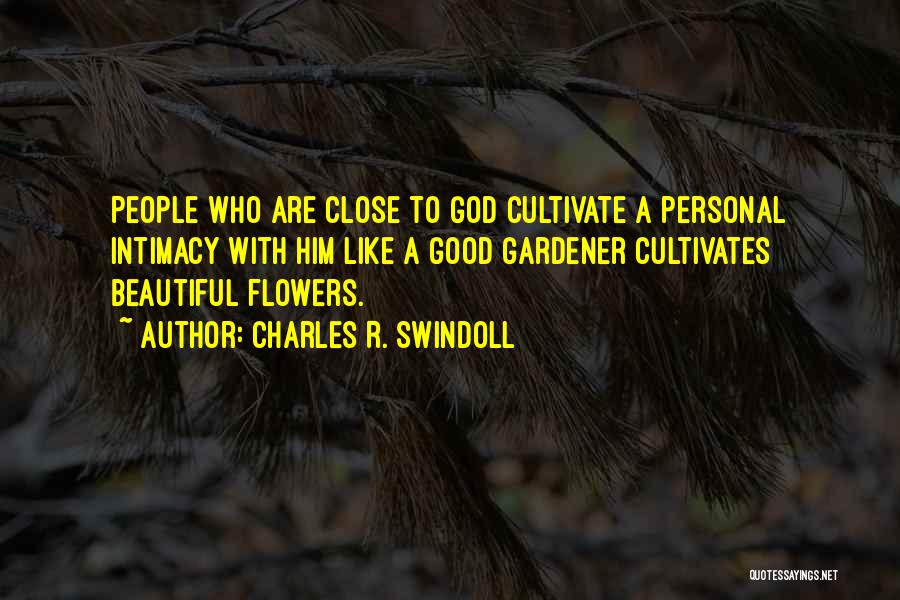 Charles R. Swindoll Quotes: People Who Are Close To God Cultivate A Personal Intimacy With Him Like A Good Gardener Cultivates Beautiful Flowers.