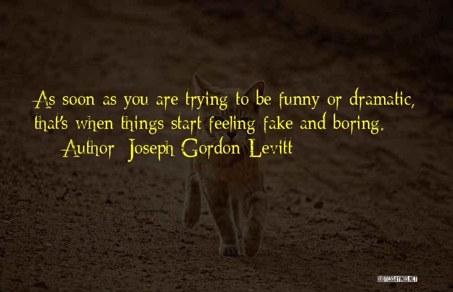 Joseph Gordon-Levitt Quotes: As Soon As You Are Trying To Be Funny Or Dramatic, That's When Things Start Feeling Fake And Boring.