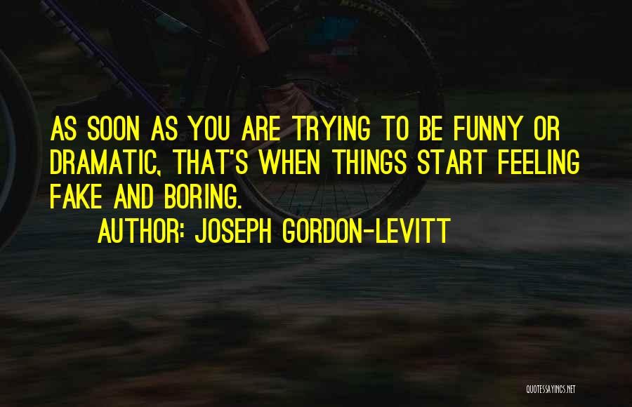 Joseph Gordon-Levitt Quotes: As Soon As You Are Trying To Be Funny Or Dramatic, That's When Things Start Feeling Fake And Boring.