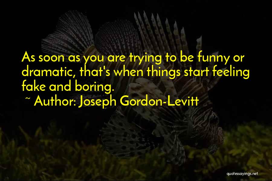 Joseph Gordon-Levitt Quotes: As Soon As You Are Trying To Be Funny Or Dramatic, That's When Things Start Feeling Fake And Boring.