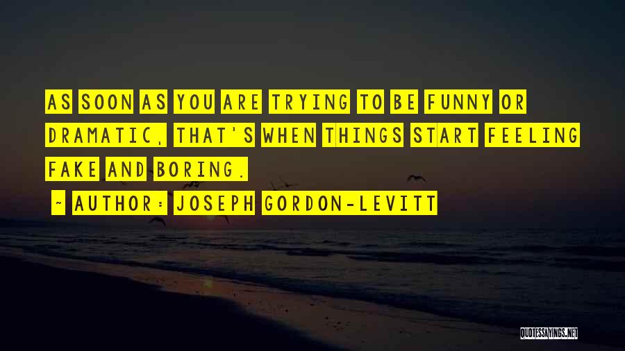 Joseph Gordon-Levitt Quotes: As Soon As You Are Trying To Be Funny Or Dramatic, That's When Things Start Feeling Fake And Boring.