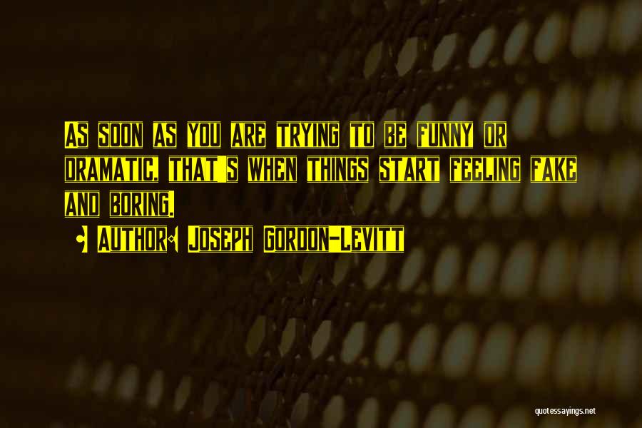 Joseph Gordon-Levitt Quotes: As Soon As You Are Trying To Be Funny Or Dramatic, That's When Things Start Feeling Fake And Boring.