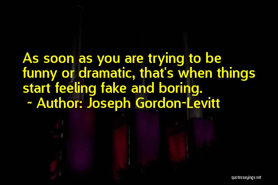Joseph Gordon-Levitt Quotes: As Soon As You Are Trying To Be Funny Or Dramatic, That's When Things Start Feeling Fake And Boring.