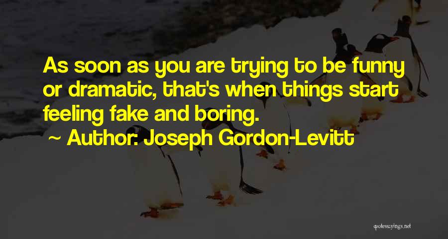 Joseph Gordon-Levitt Quotes: As Soon As You Are Trying To Be Funny Or Dramatic, That's When Things Start Feeling Fake And Boring.