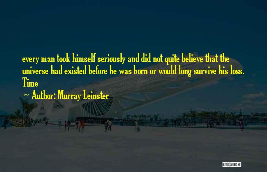 Murray Leinster Quotes: Every Man Took Himself Seriously And Did Not Quite Believe That The Universe Had Existed Before He Was Born Or