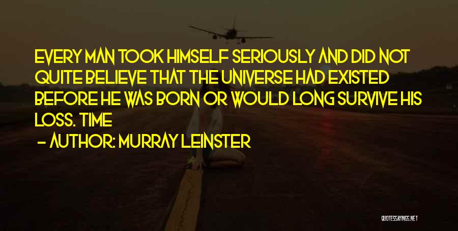 Murray Leinster Quotes: Every Man Took Himself Seriously And Did Not Quite Believe That The Universe Had Existed Before He Was Born Or