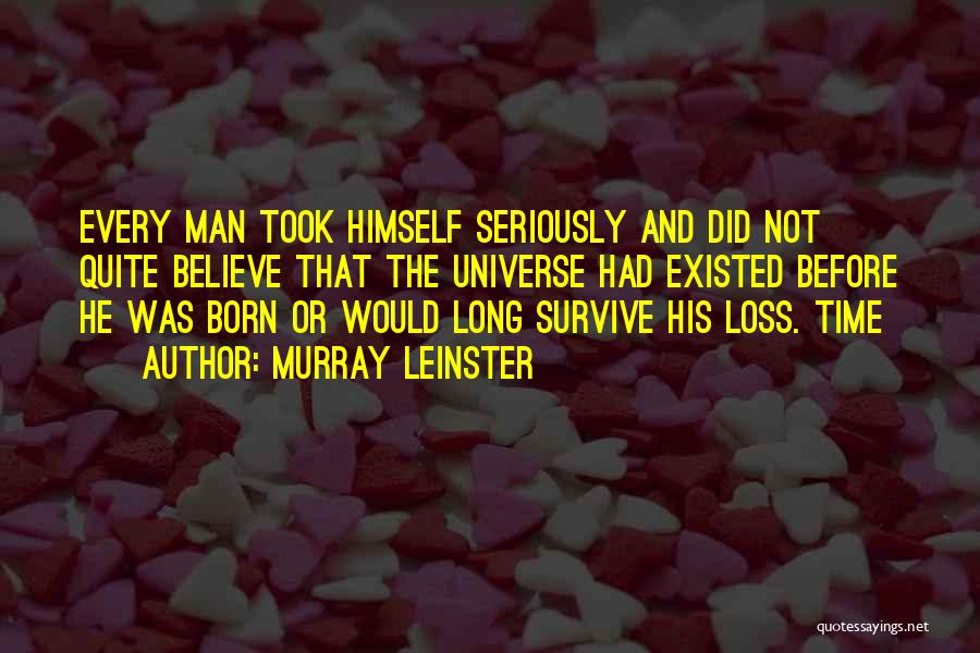 Murray Leinster Quotes: Every Man Took Himself Seriously And Did Not Quite Believe That The Universe Had Existed Before He Was Born Or