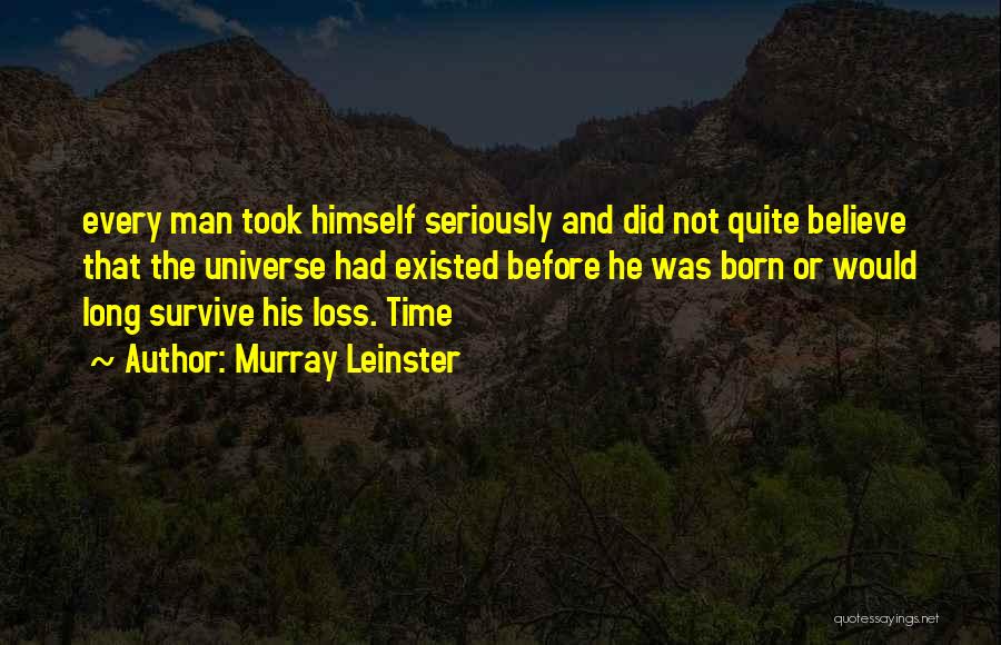 Murray Leinster Quotes: Every Man Took Himself Seriously And Did Not Quite Believe That The Universe Had Existed Before He Was Born Or
