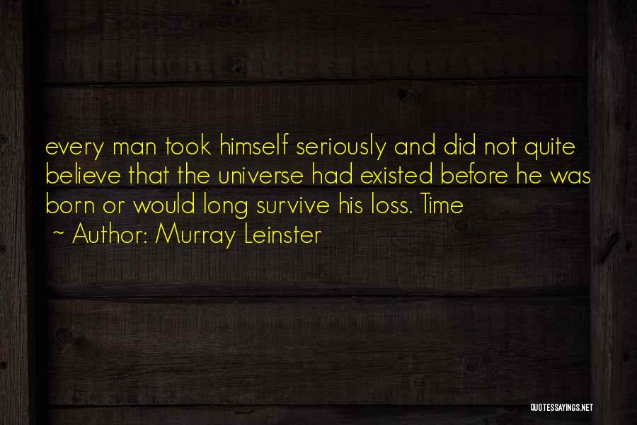 Murray Leinster Quotes: Every Man Took Himself Seriously And Did Not Quite Believe That The Universe Had Existed Before He Was Born Or