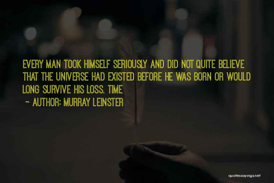 Murray Leinster Quotes: Every Man Took Himself Seriously And Did Not Quite Believe That The Universe Had Existed Before He Was Born Or