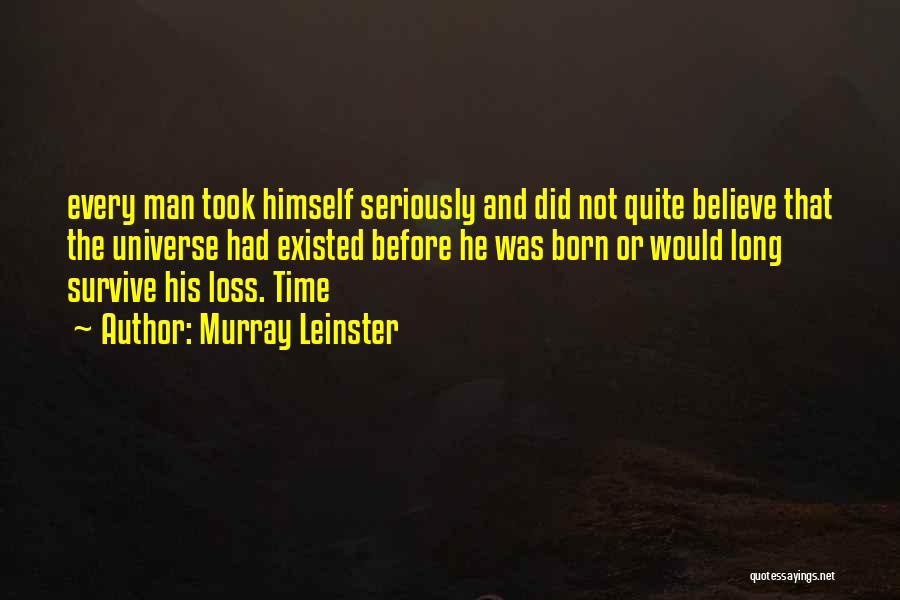 Murray Leinster Quotes: Every Man Took Himself Seriously And Did Not Quite Believe That The Universe Had Existed Before He Was Born Or