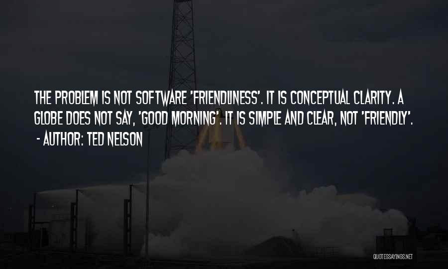 Ted Nelson Quotes: The Problem Is Not Software 'friendliness'. It Is Conceptual Clarity. A Globe Does Not Say, 'good Morning'. It Is Simple