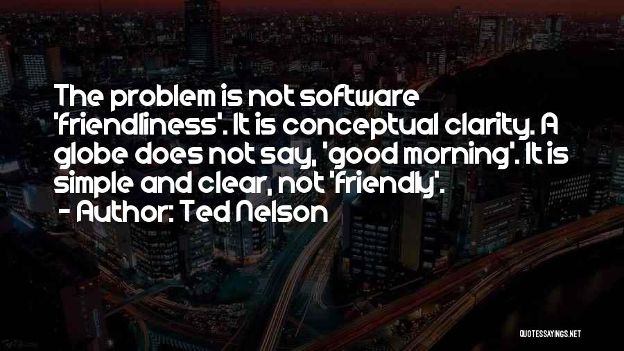 Ted Nelson Quotes: The Problem Is Not Software 'friendliness'. It Is Conceptual Clarity. A Globe Does Not Say, 'good Morning'. It Is Simple