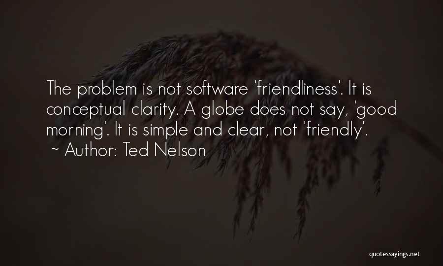 Ted Nelson Quotes: The Problem Is Not Software 'friendliness'. It Is Conceptual Clarity. A Globe Does Not Say, 'good Morning'. It Is Simple