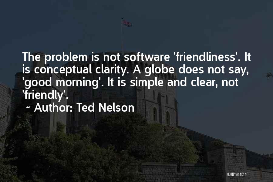 Ted Nelson Quotes: The Problem Is Not Software 'friendliness'. It Is Conceptual Clarity. A Globe Does Not Say, 'good Morning'. It Is Simple