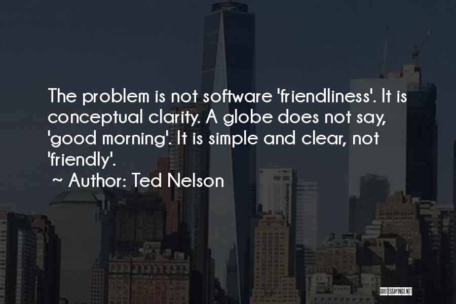 Ted Nelson Quotes: The Problem Is Not Software 'friendliness'. It Is Conceptual Clarity. A Globe Does Not Say, 'good Morning'. It Is Simple