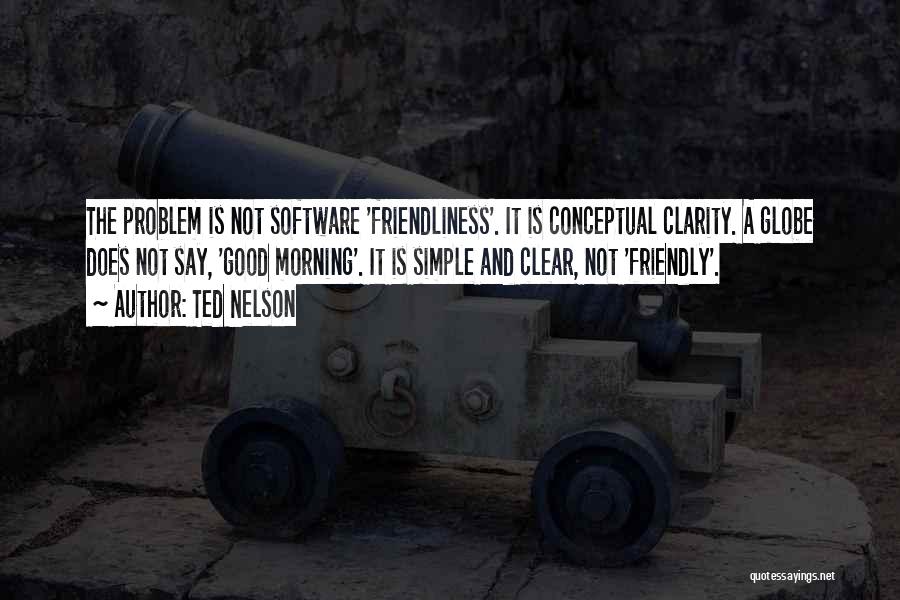 Ted Nelson Quotes: The Problem Is Not Software 'friendliness'. It Is Conceptual Clarity. A Globe Does Not Say, 'good Morning'. It Is Simple